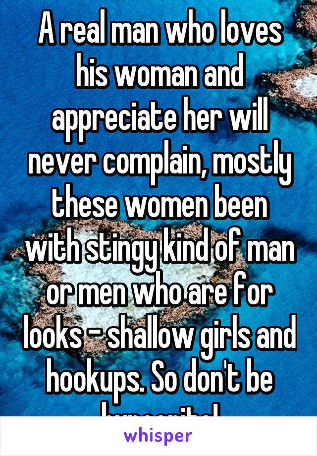 A real man who loves his woman and appreciate her will never complain, mostly these women been with stingy kind of man or men who are for looks - shallow girls and hookups. So don't be hypocrite!