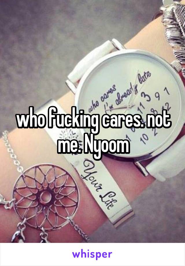 who fucking cares. not me. Nyoom