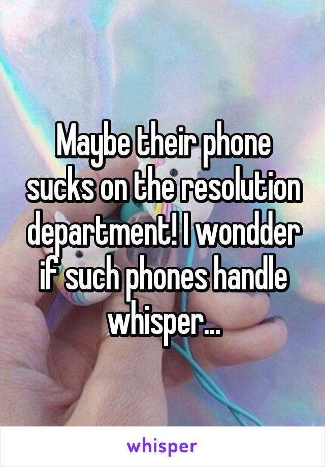 Maybe their phone sucks on the resolution department! I wondder if such phones handle whisper...