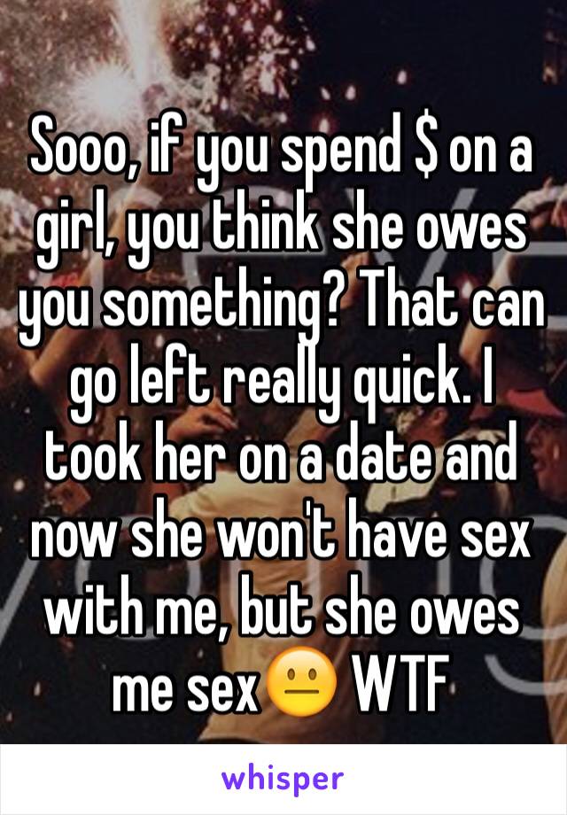 Sooo, if you spend $ on a girl, you think she owes you something? That can go left really quick. I took her on a date and now she won't have sex with me, but she owes me sex😐 WTF