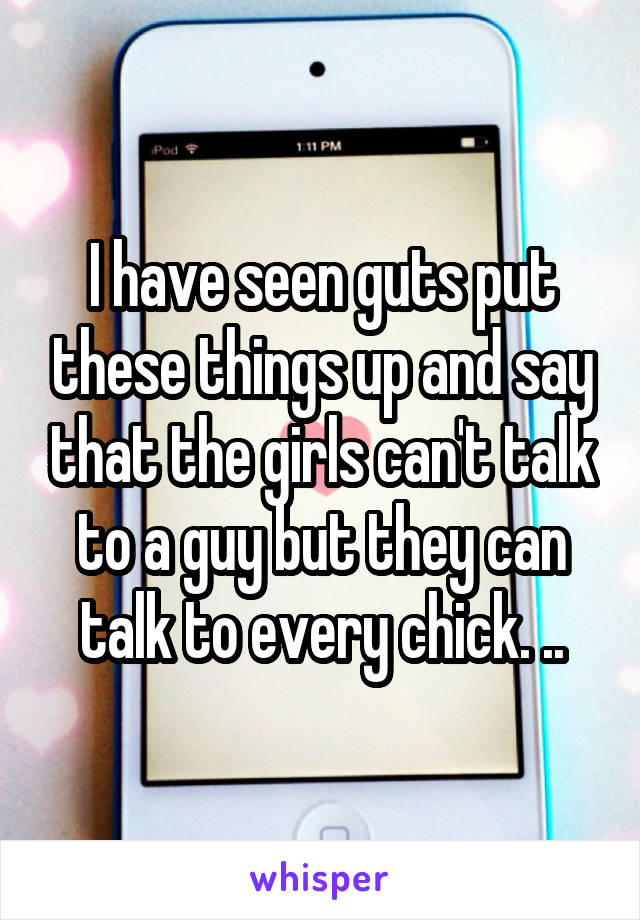 I have seen guts put these things up and say that the girls can't talk to a guy but they can talk to every chick. ..