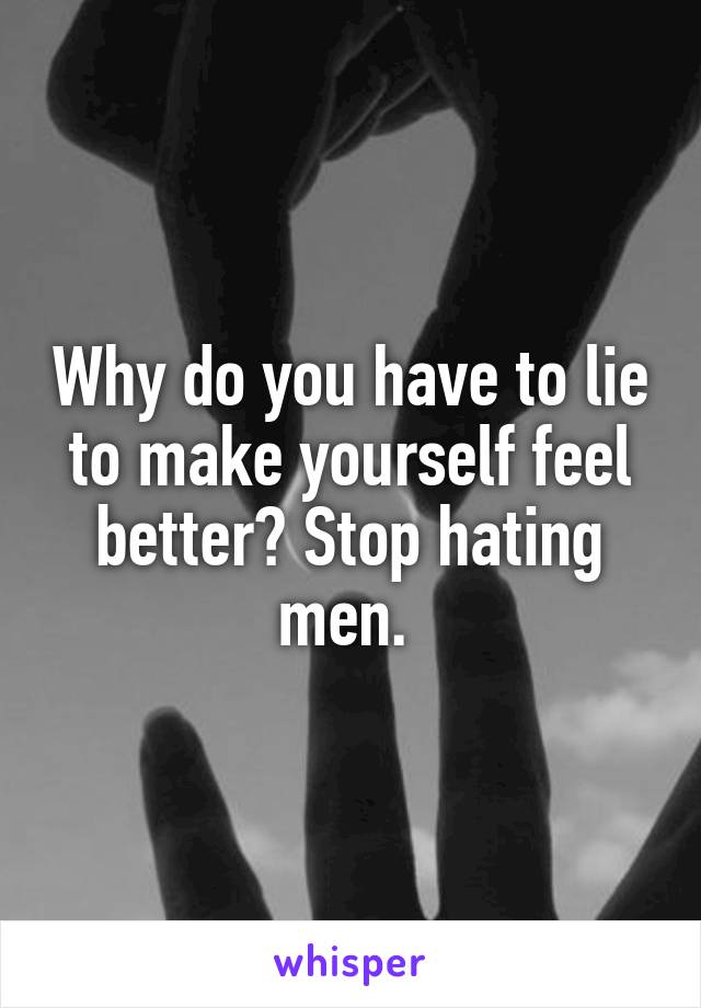 Why do you have to lie to make yourself feel better? Stop hating men. 