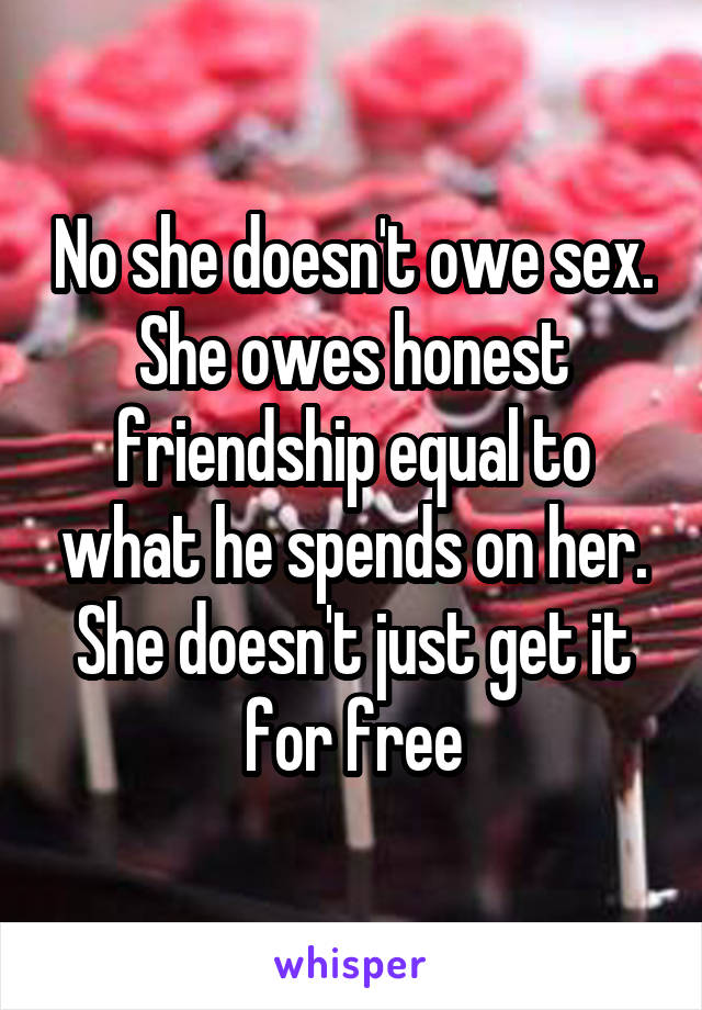 No she doesn't owe sex. She owes honest friendship equal to what he spends on her. She doesn't just get it for free