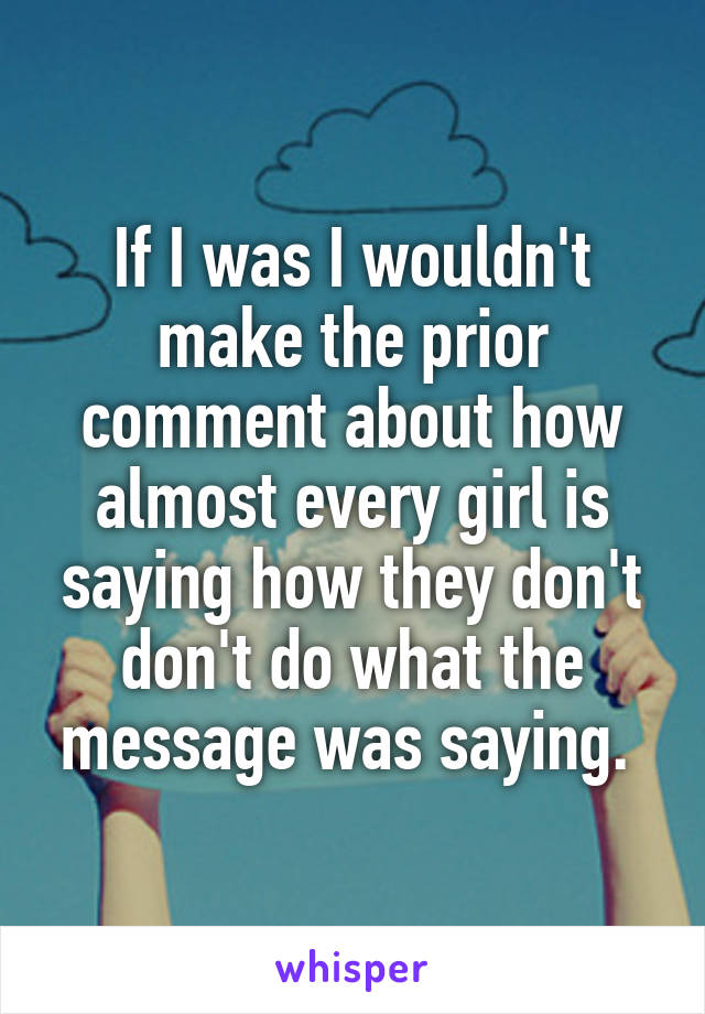 If I was I wouldn't make the prior comment about how almost every girl is saying how they don't don't do what the message was saying. 