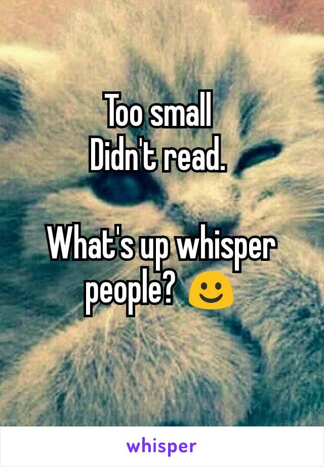 Too small 
Didn't read. 

What's up whisper people? ☺