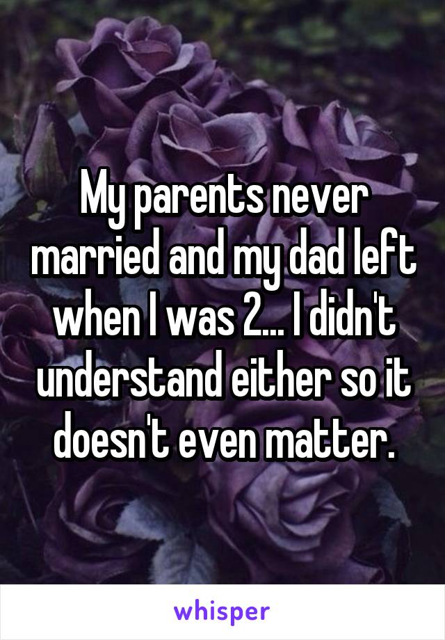 My parents never married and my dad left when I was 2... I didn't understand either so it doesn't even matter.