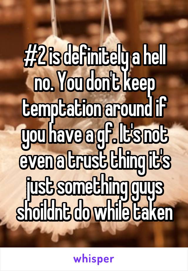 #2 is definitely a hell no. You don't keep temptation around if you have a gf. It's not even a trust thing it's just something guys shoildnt do while taken