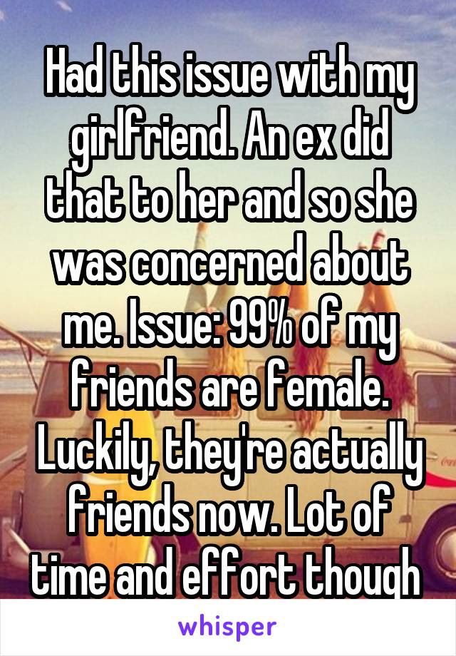 Had this issue with my girlfriend. An ex did that to her and so she was concerned about me. Issue: 99% of my friends are female. Luckily, they're actually friends now. Lot of time and effort though 