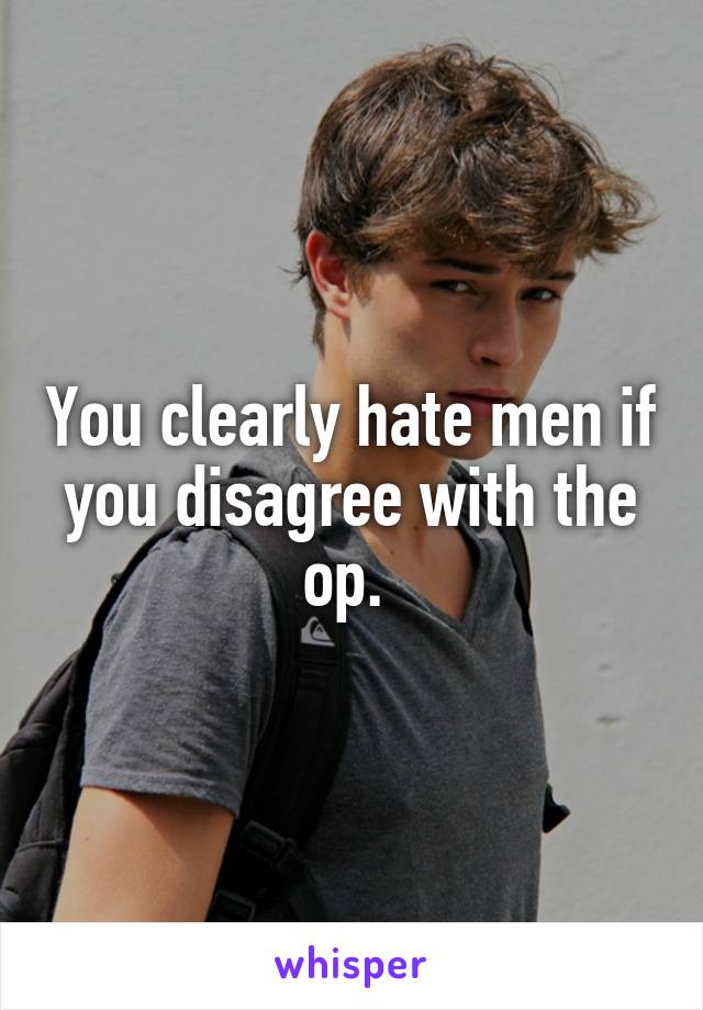 You clearly hate men if you disagree with the op. 