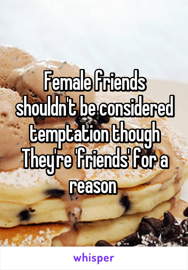 Female friends shouldn't be considered temptation though
They're 'friends' for a reason 