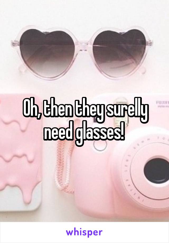 Oh, then they surelly need glasses! 