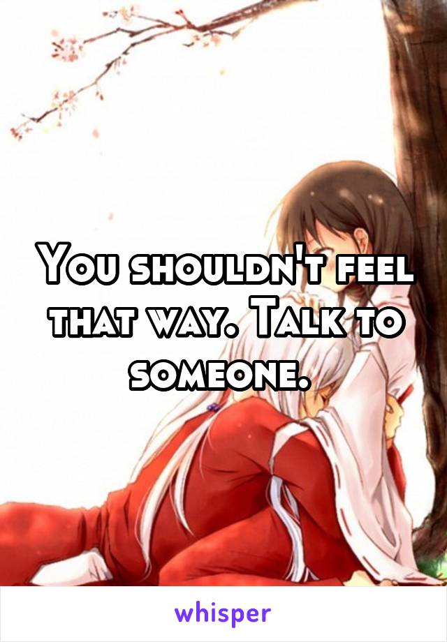 You shouldn't feel that way. Talk to someone. 