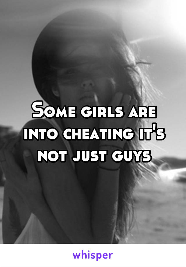 Some girls are into cheating it's not just guys