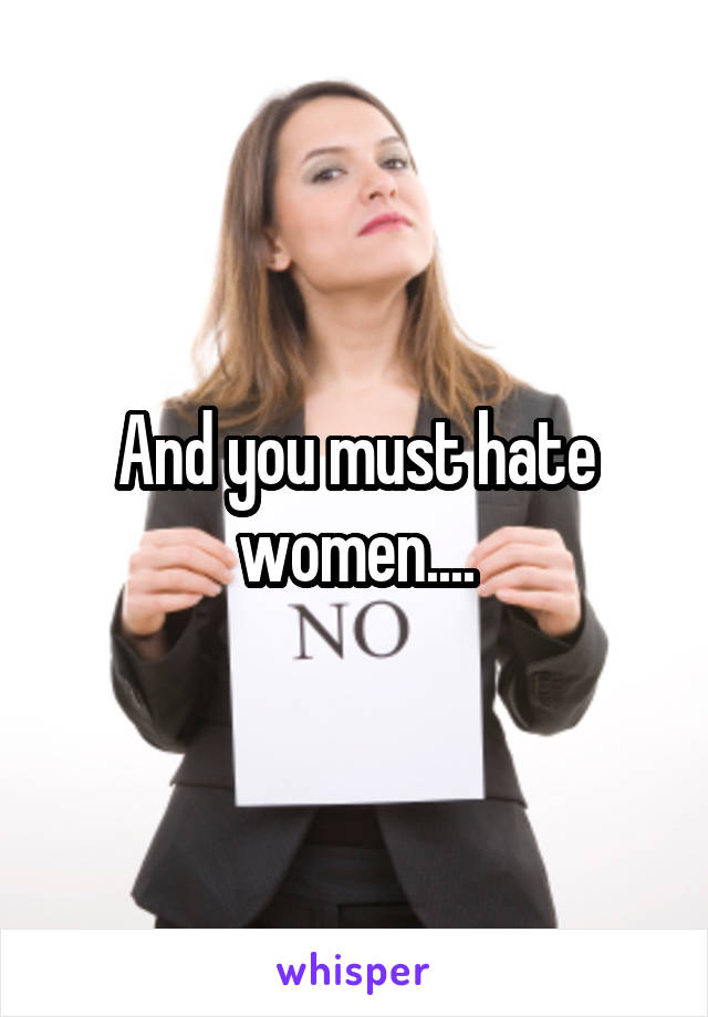 And you must hate women....