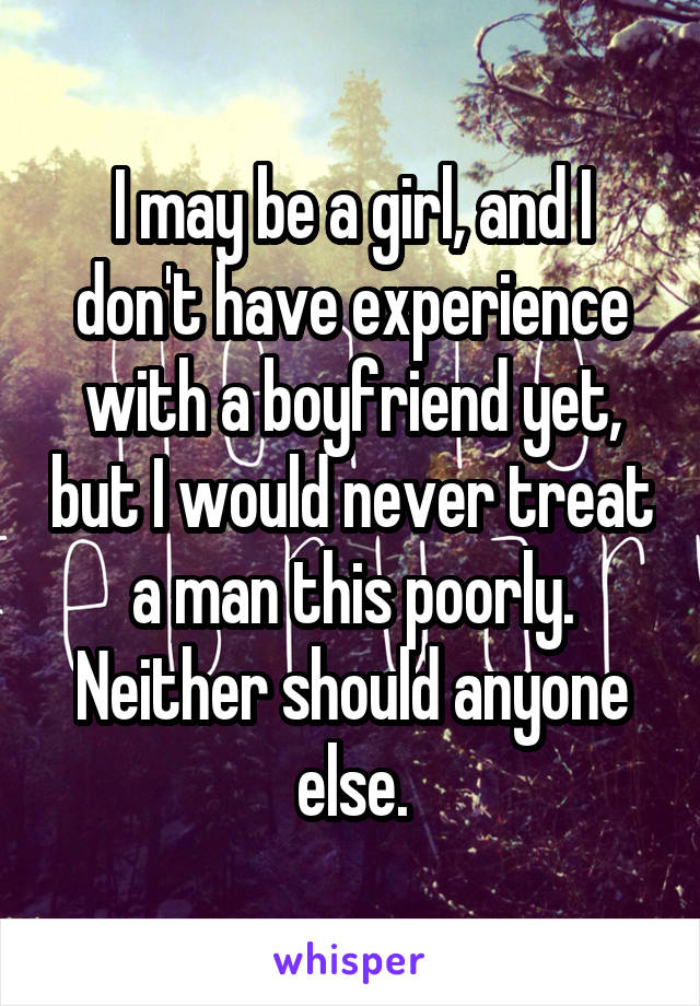 I may be a girl, and I don't have experience with a boyfriend yet, but I would never treat a man this poorly. Neither should anyone else.