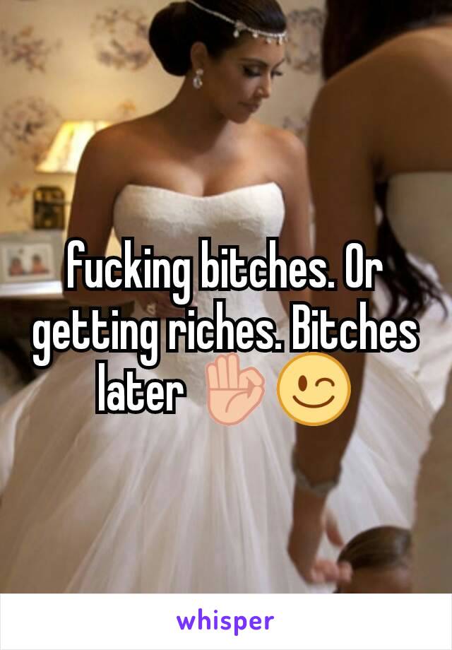 fucking bitches. Or getting riches. Bitches later 👌😉