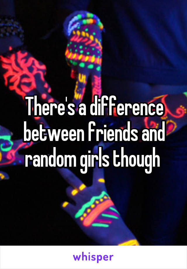 There's a difference between friends and random girls though 