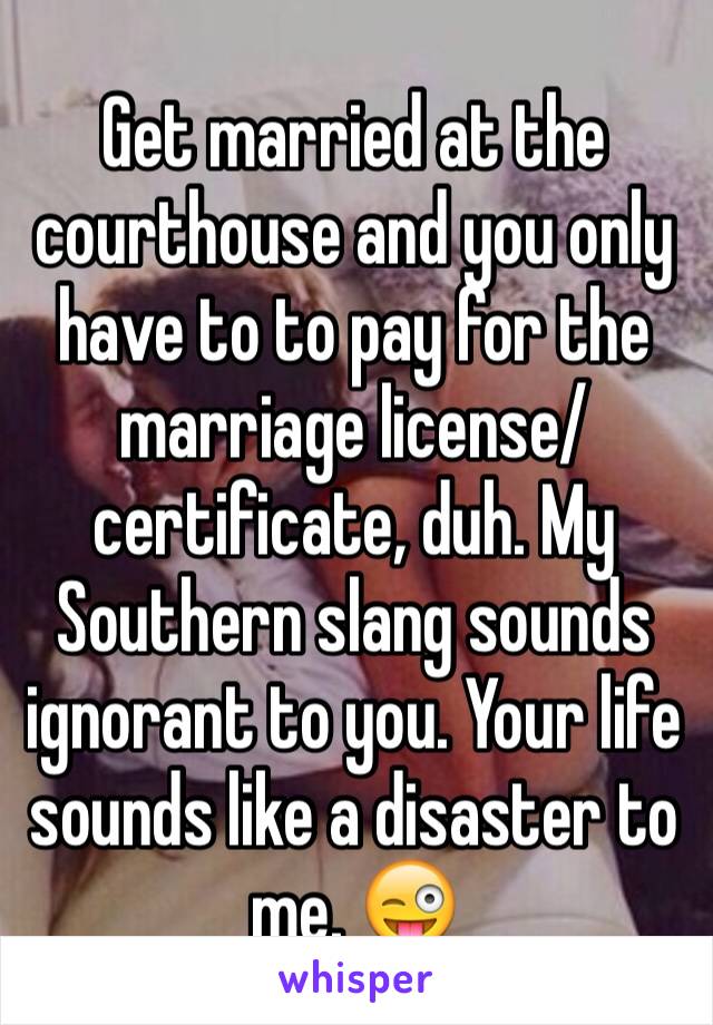 Get married at the courthouse and you only have to to pay for the marriage license/certificate, duh. My Southern slang sounds ignorant to you. Your life sounds like a disaster to me. 😜