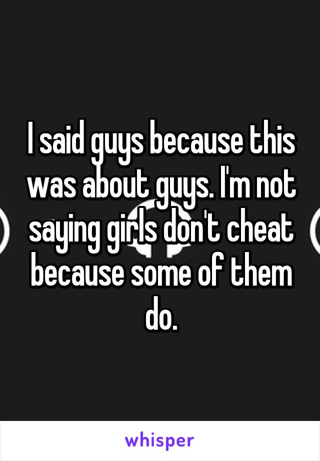 I said guys because this was about guys. I'm not saying girls don't cheat because some of them do.