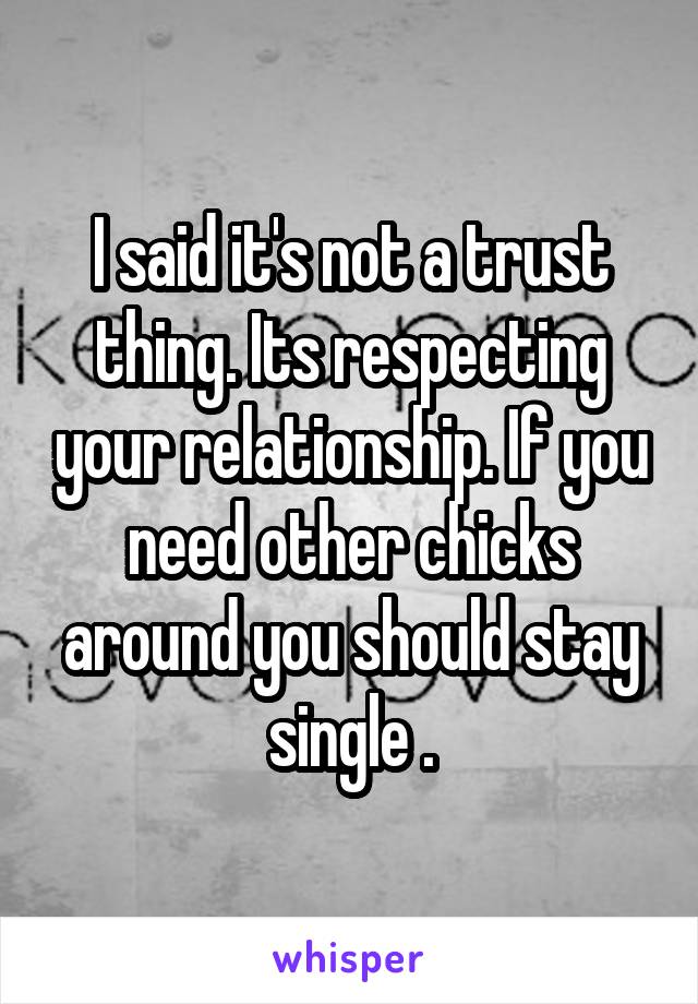 I said it's not a trust thing. Its respecting your relationship. If you need other chicks around you should stay single .