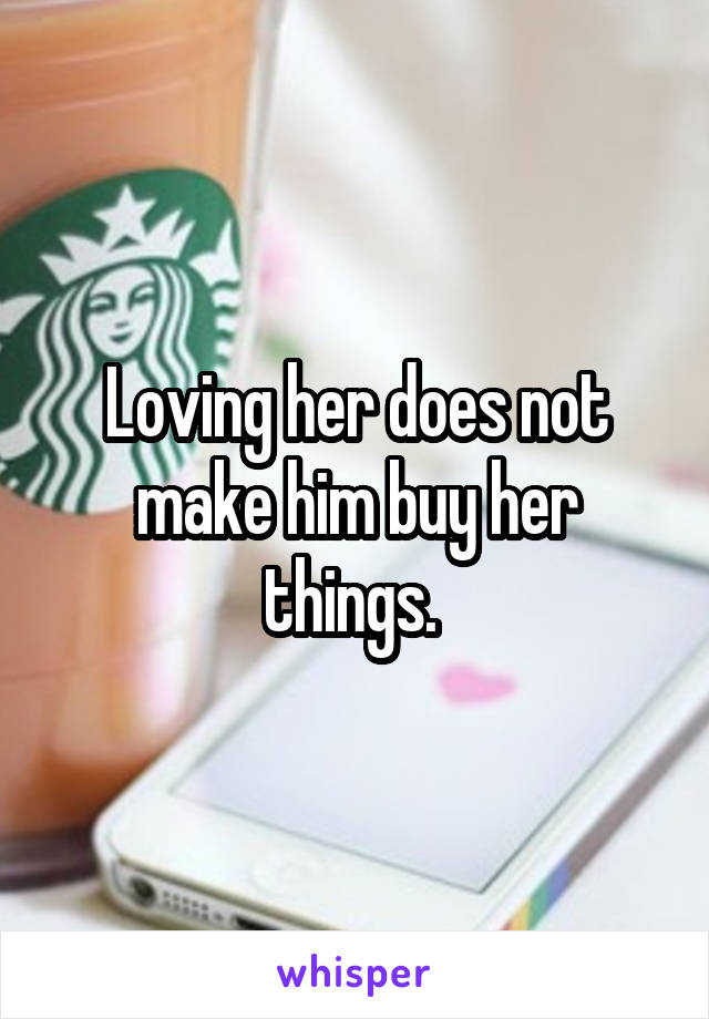 Loving her does not make him buy her things. 