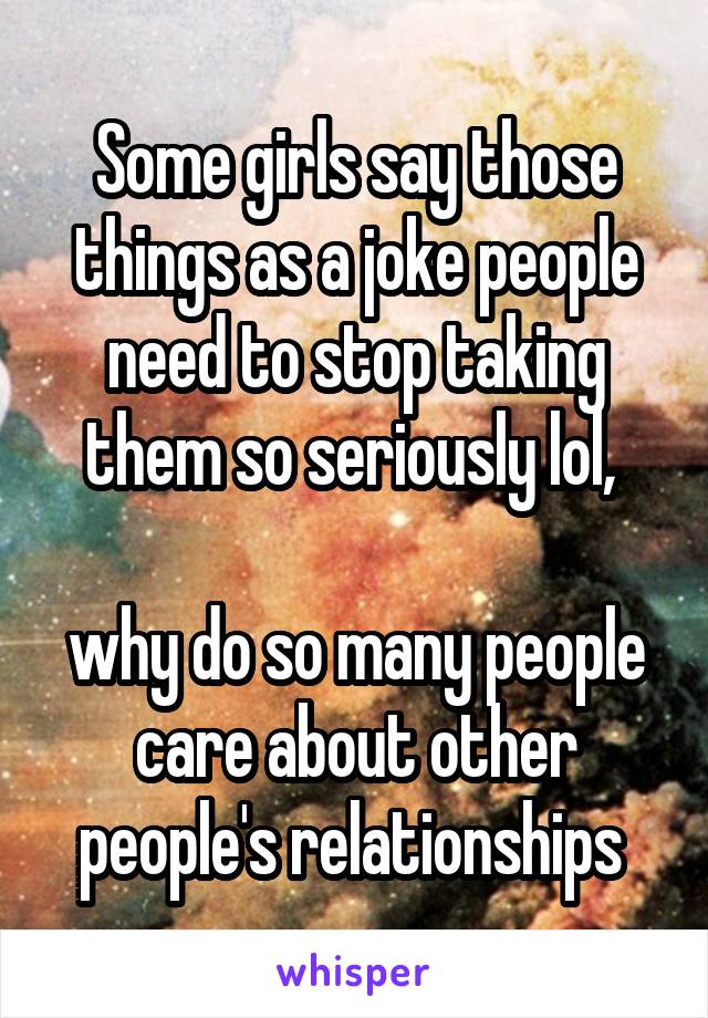 Some girls say those things as a joke people need to stop taking them so seriously lol, 

why do so many people care about other people's relationships 