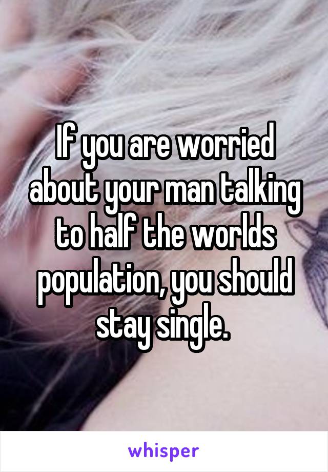 If you are worried about your man talking to half the worlds population, you should stay single. 