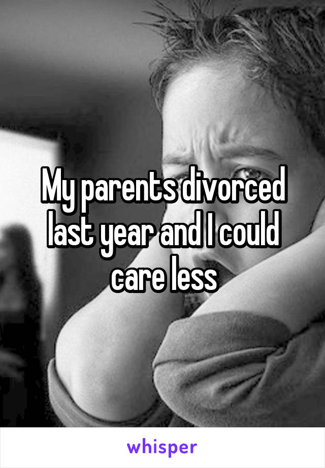 My parents divorced last year and I could care less