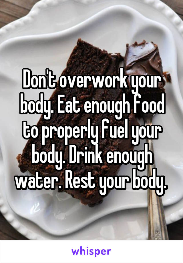 Don't overwork your body. Eat enough food to properly fuel your body. Drink enough water. Rest your body. 