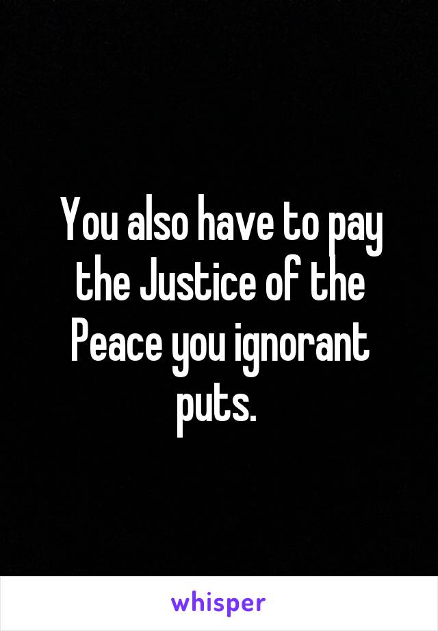 You also have to pay the Justice of the Peace you ignorant puts. 