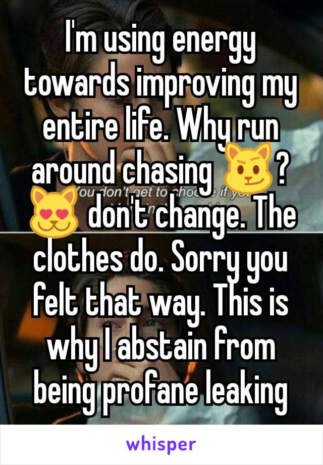 I'm using energy towards improving my entire life. Why run around chasing 😼? 😻 don't change. The clothes do. Sorry you felt that way. This is why I abstain from being profane leaking propane.