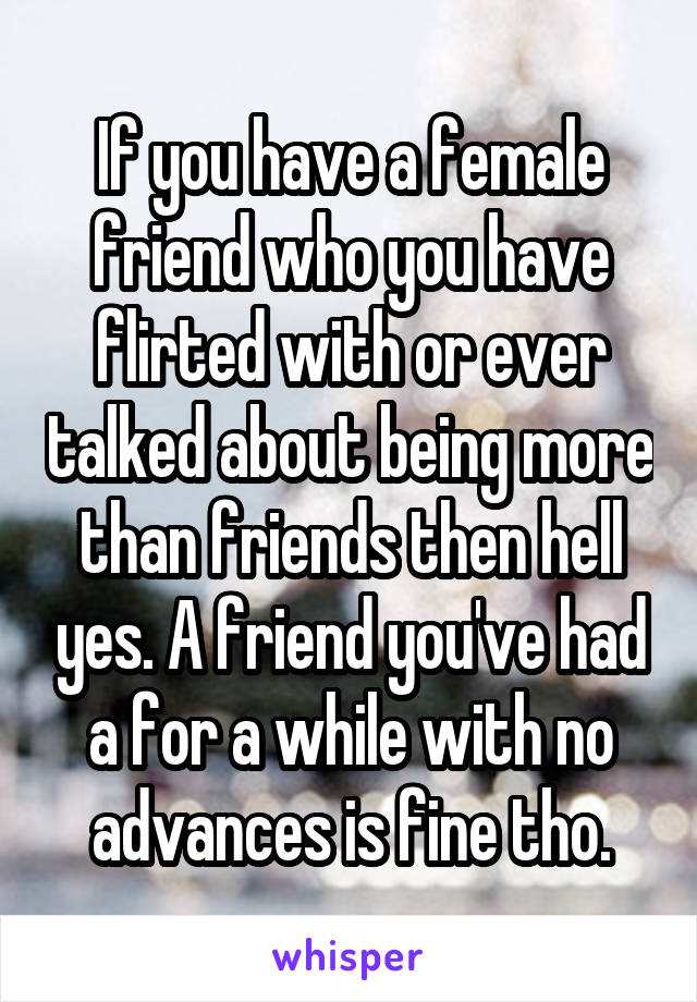 If you have a female friend who you have flirted with or ever talked about being more than friends then hell yes. A friend you've had a for a while with no advances is fine tho.