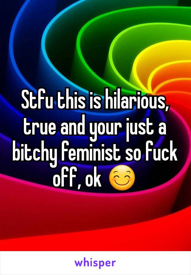 Stfu this is hilarious, true and your just a bitchy feminist so fuck off, ok 😊