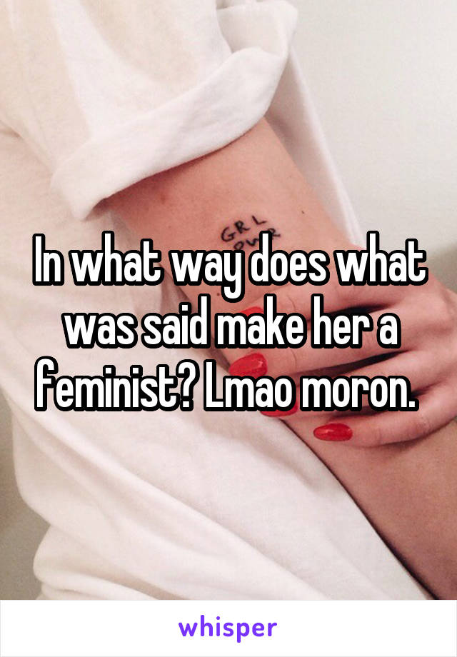 In what way does what was said make her a feminist? Lmao moron. 