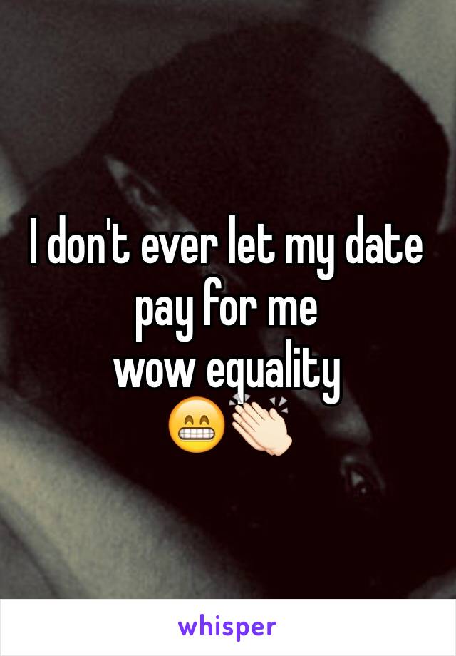 I don't ever let my date pay for me 
wow equality 
😁👏🏻