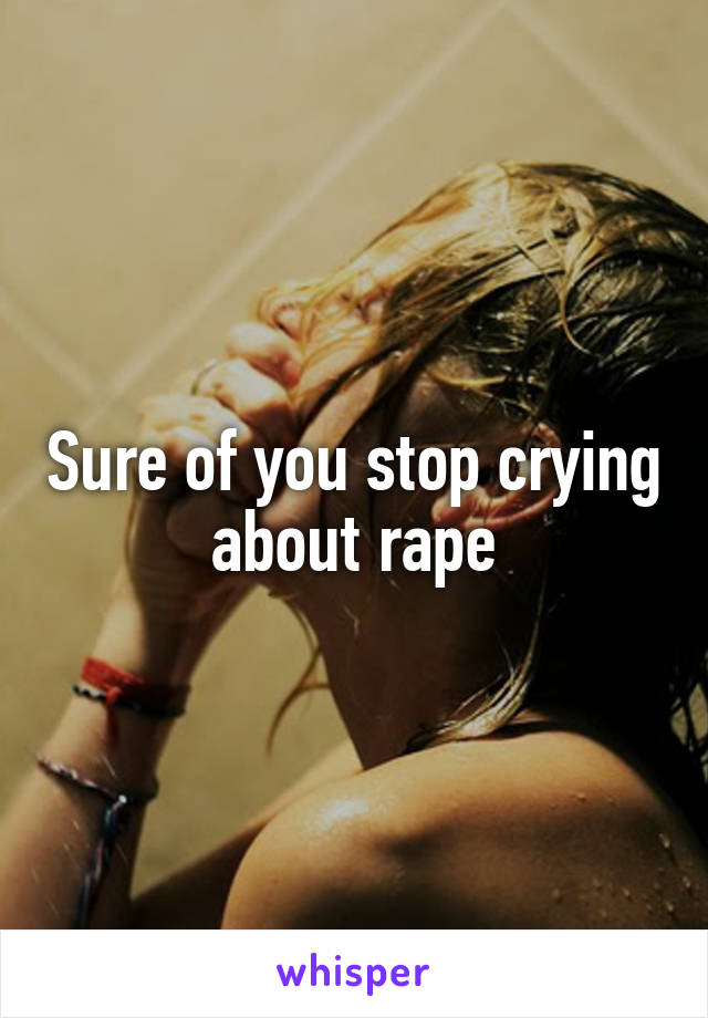 Sure of you stop crying about rape