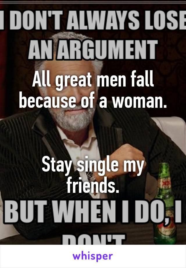 All great men fall because of a woman.


Stay single my friends.