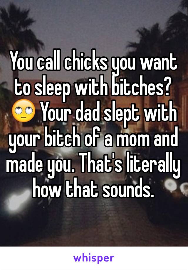 You call chicks you want to sleep with bitches? 🙄 Your dad slept with your bitch of a mom and made you. That's literally how that sounds.