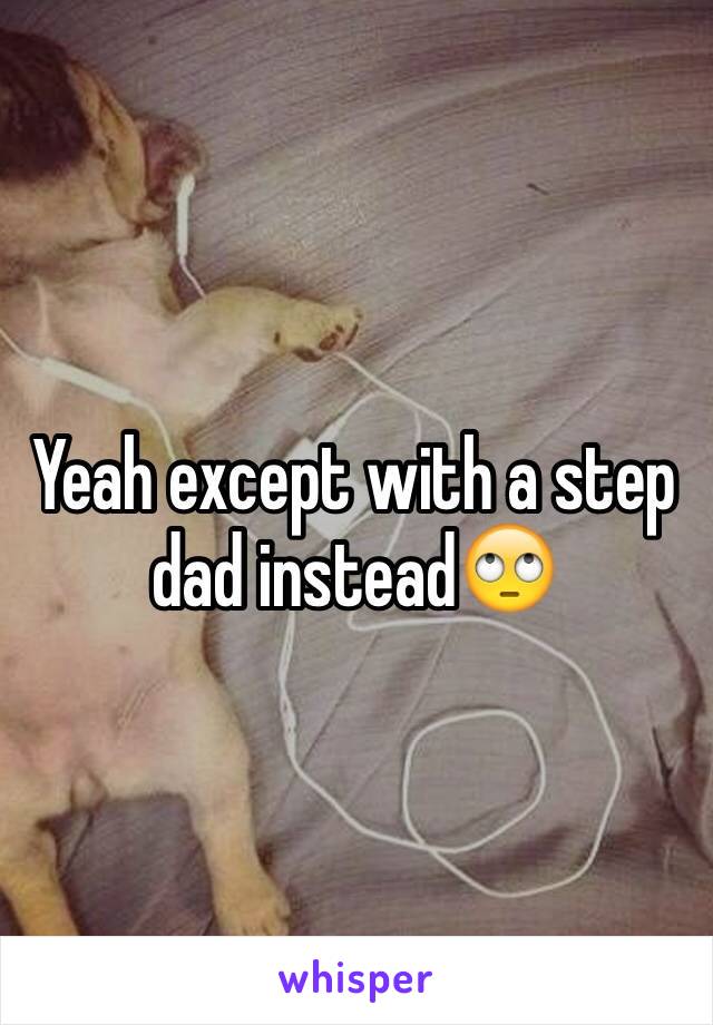 Yeah except with a step dad instead🙄