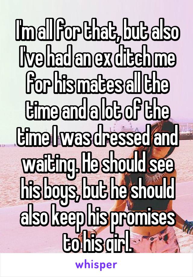 I'm all for that, but also I've had an ex ditch me for his mates all the time and a lot of the time I was dressed and waiting. He should see his boys, but he should also keep his promises to his girl.