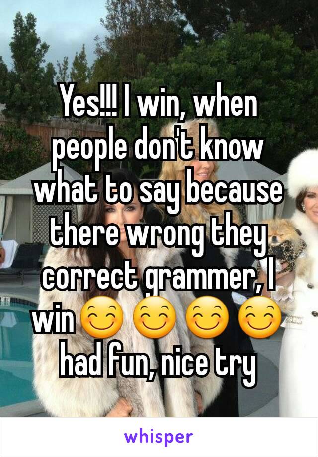 Yes!!! I win, when people don't know what to say because there wrong they correct grammer, I win😊😊😊😊 had fun, nice try