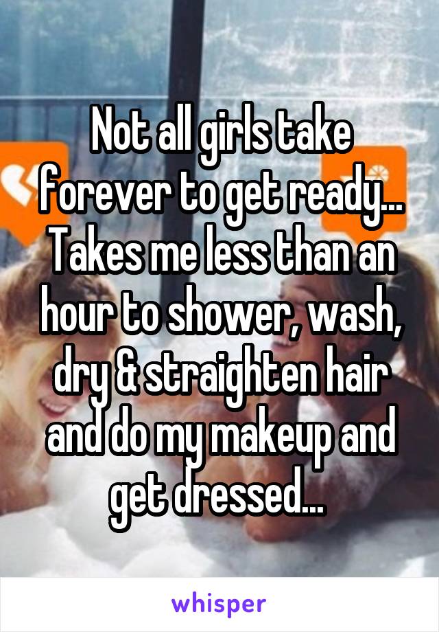 Not all girls take forever to get ready... Takes me less than an hour to shower, wash, dry & straighten hair and do my makeup and get dressed... 