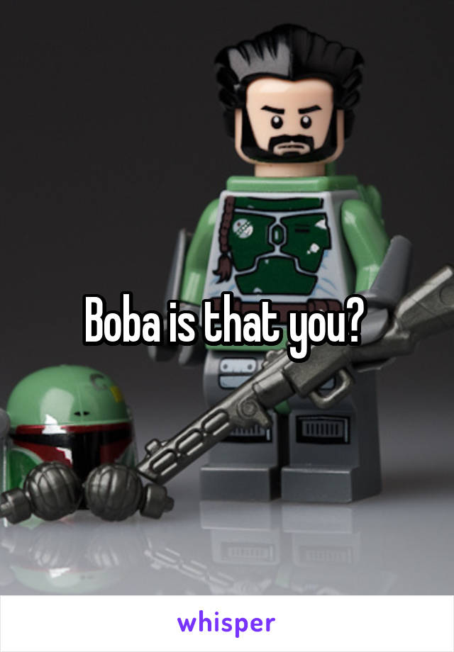 Boba is that you? 