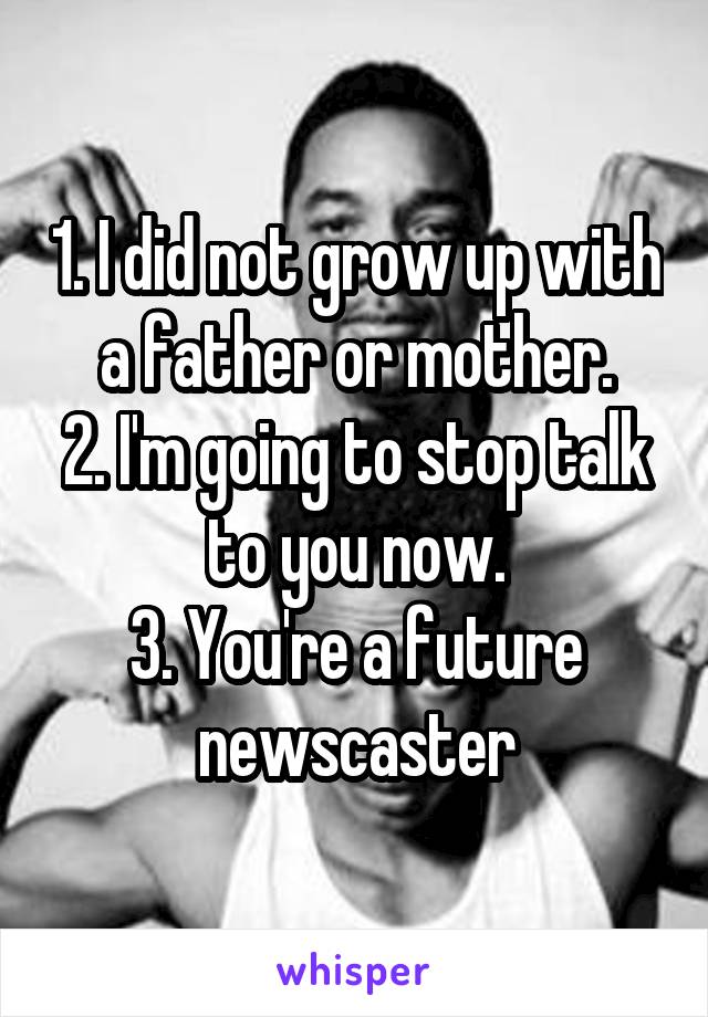 1. I did not grow up with a father or mother.
2. I'm going to stop talk to you now.
3. You're a future newscaster