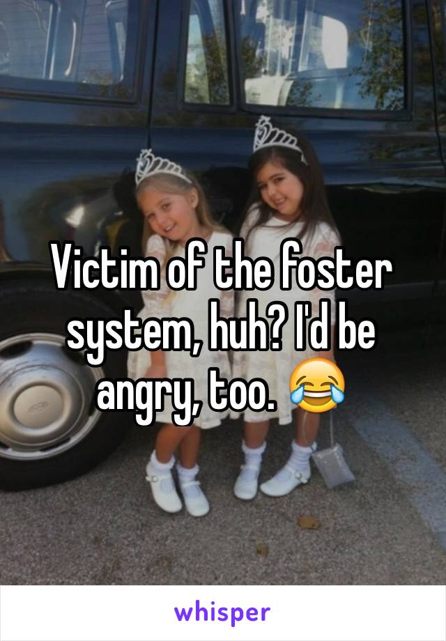 Victim of the foster system, huh? I'd be angry, too. 😂