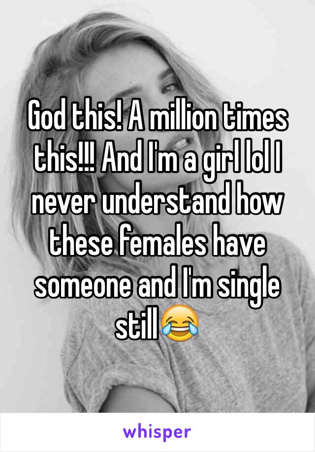 God this! A million times this!!! And I'm a girl lol I never understand how these females have someone and I'm single still😂