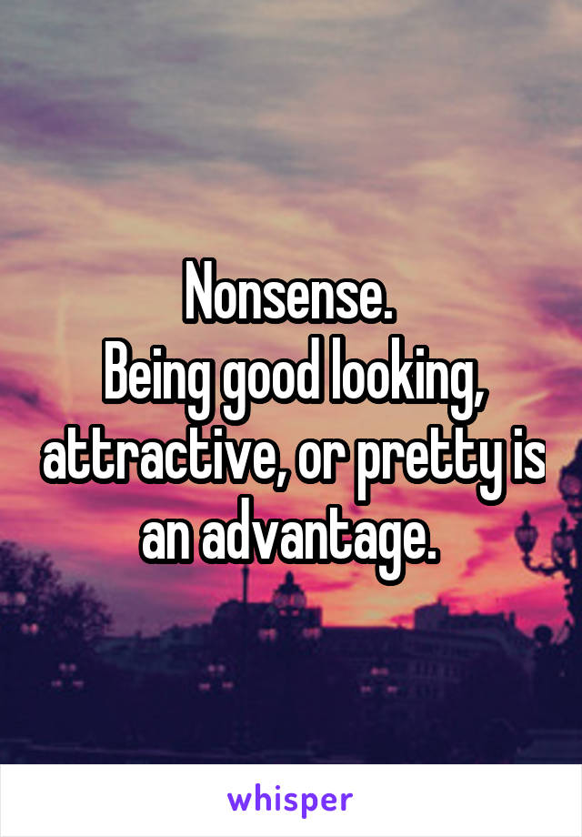 Nonsense. 
Being good looking, attractive, or pretty is an advantage. 