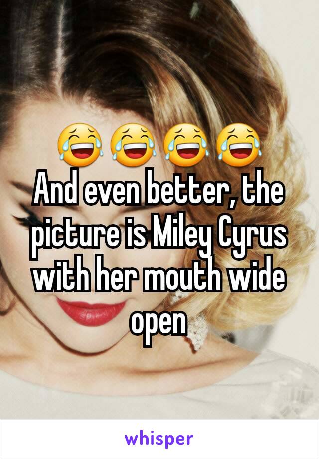 😂😂😂😂
And even better, the picture is Miley Cyrus with her mouth wide open