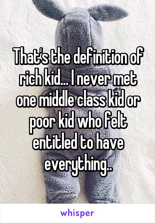 That's the definition of rich kid... I never met one middle class kid or poor kid who felt entitled to have everything..