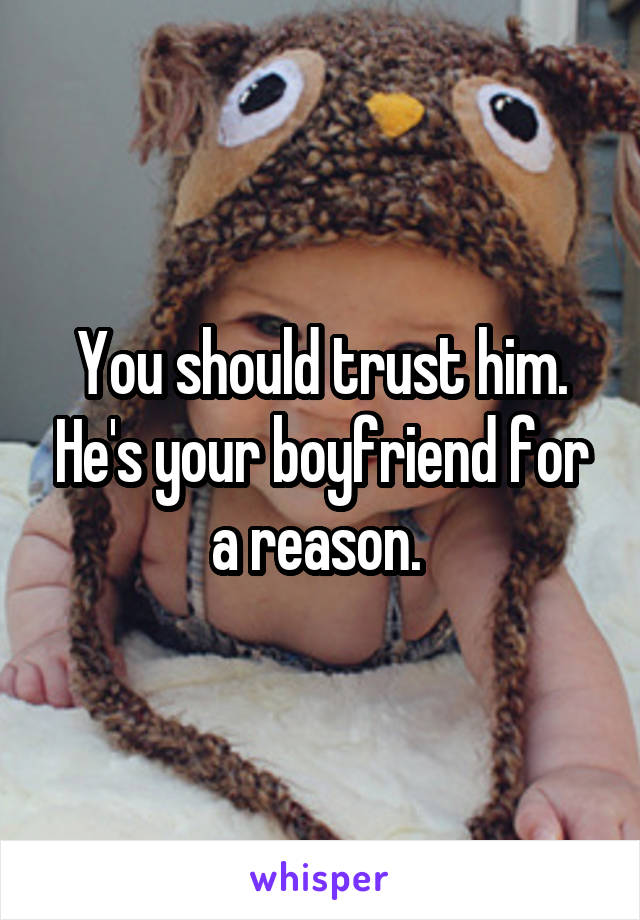 You should trust him. He's your boyfriend for a reason. 